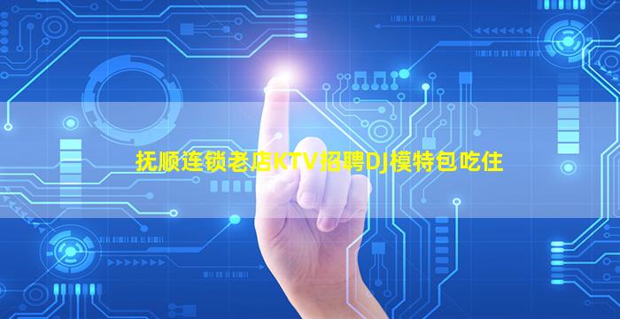 抚顺连锁老店KTV招聘DJ模特包吃住