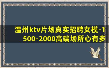 温州ktv片场真实招聘女模-1500-2000高端场所心有多