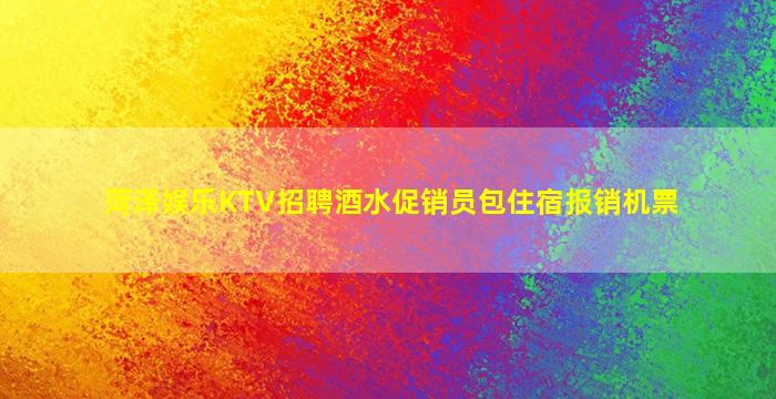 菏泽娱乐KTV招聘酒水促销员包住宿报销机票